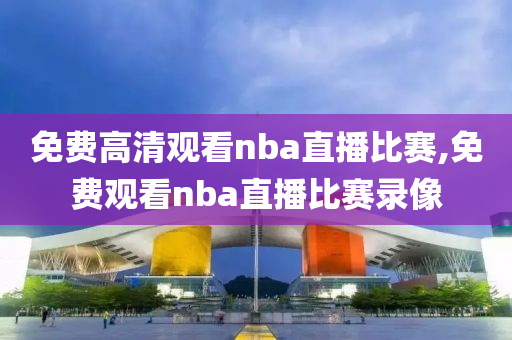 免费高清观看nba直播比赛,免费观看nba直播比赛录像
